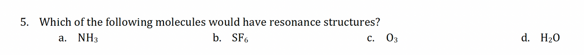 5. Which of the following molecules would have resonance structures?
a. NH,
b. SF6
C.
c. 03
d. H₂O