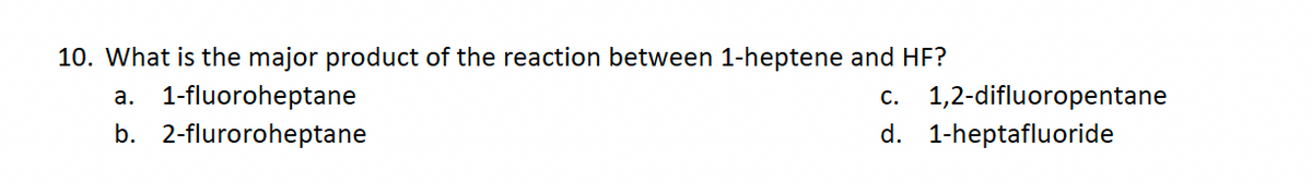 10. What is the major product of the reaction between 1-heptene and HF?
a. 1-fluoroheptane
b. 2-fluroroheptane
c. 1,2-difluoropentane
d. 1-heptafluoride