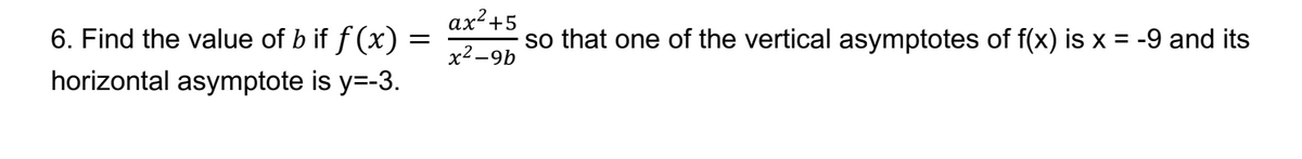 6. Find the value of b if ƒ (x) =
horizontal asymptote is y=-3.
ax² +5
x²-9b
so that one of the vertical asymptotes of f(x) is x = -9 and its