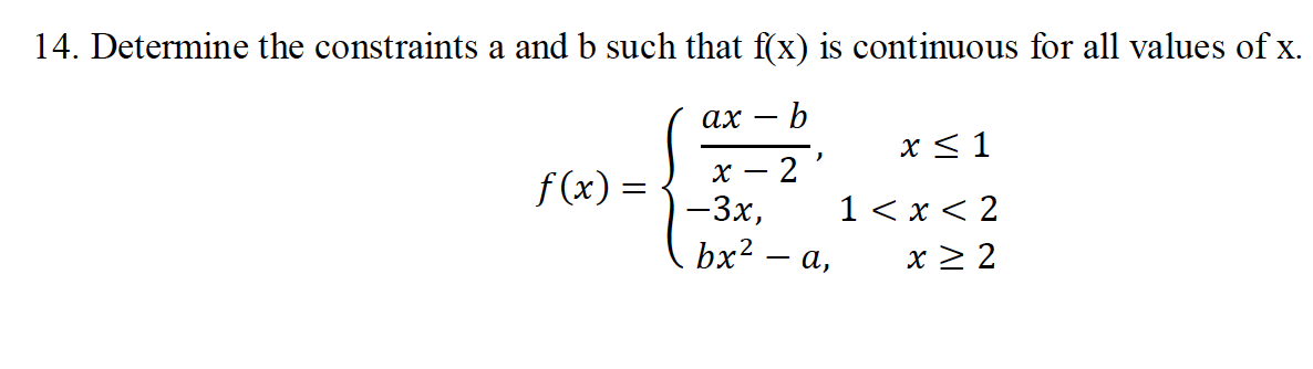 14. Determine the constraints a and b such that f(x) is continuous for all values of x.
ax - b
x ≤ 1
X-
f(x) =
-3x,
1<x<2
bx²
x ≥ 2
2'
a,