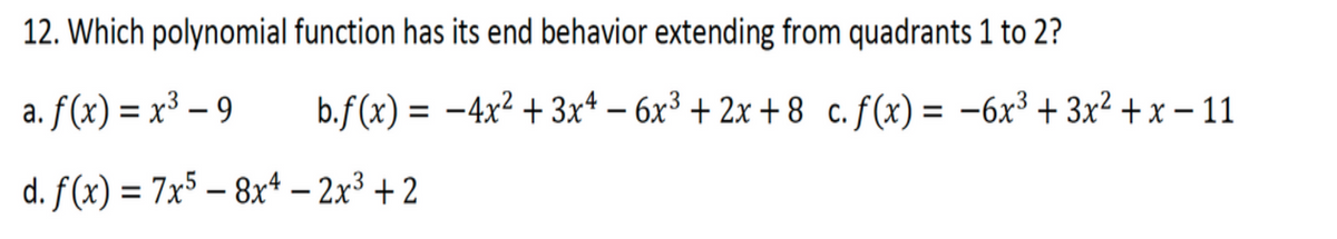 12. Which polynomial function has its end behavior extending from quadrants 1 to 2?
a. f(x) = x³ – 9
b.f(x) = -4x² +3xt – 6x³ + 2x + 8 _c.ƒ(x) = -6x³ + 3x² + x – 11
%3D
d. f(x) = 7x5 – 8x* – 2x³ + 2
-
-
