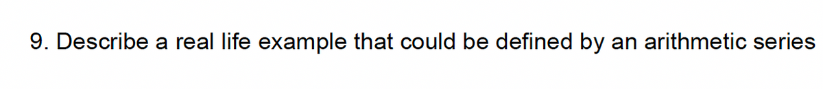 9. Describe a real life example that could be defined by an arithmetic series