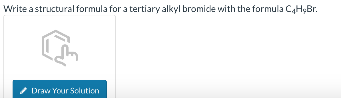 Write a structural formula for a tertiary alkyl bromide with the formula C4H9Br.
Draw Your Solution