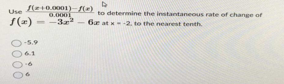 f(x+0.0001)-f(x)
Use
0.0001
f(x) = -3x² 6x at x =
-5.9
6.1
-6
6
4
to determine the instantaneous rate of change of
-
-2, to the nearest tenth.