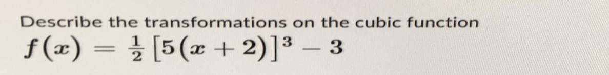 Describe the transformations on the cubic function
f(x) = ½ [5(x + 2)]³ - 3