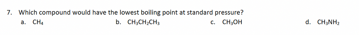 7. Which compound would have the lowest boiling point at standard pressure?
a. CH4
b. CH3CH₂CH3
C. CH3OH
d. CH3NH2