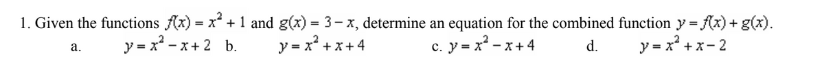 1. Given the functions Ax) = x* + 1 and g(x) = 3-x, determine an equation for the combined function y = (x) + g(x).
y = x* + x- 2
%3D
y = x - x+ 2 b.
y = x° + x+ 4
c. y = x* - x+ 4
d.
а.
