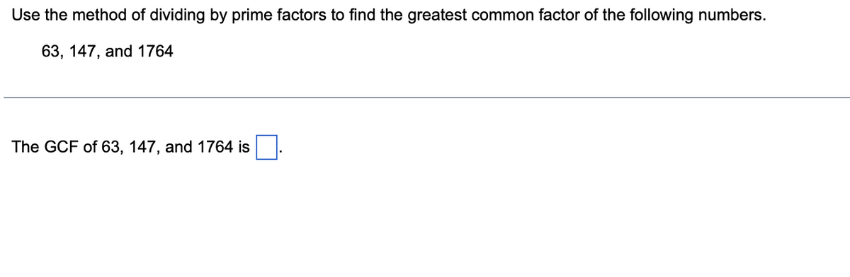 Use the method of dividing by prime factors to find the greatest common factor of the following numbers.
63, 147, and 1764
The GCF of 63, 147, and 1764 is