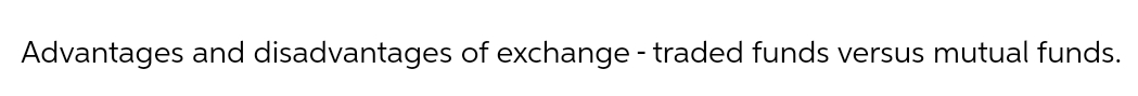 Advantages and disadvantages of exchange - traded funds versus mutual funds.