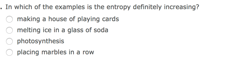 . In which of the examples is the entropy definitely increasing?
making a house of playing cards
melting ice in a glass of soda
photosynthesis
placing marbles in a row