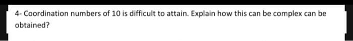 4- Coordination numbers of 10 is difficult to attain. Explain how this can be complex can be
obtained?