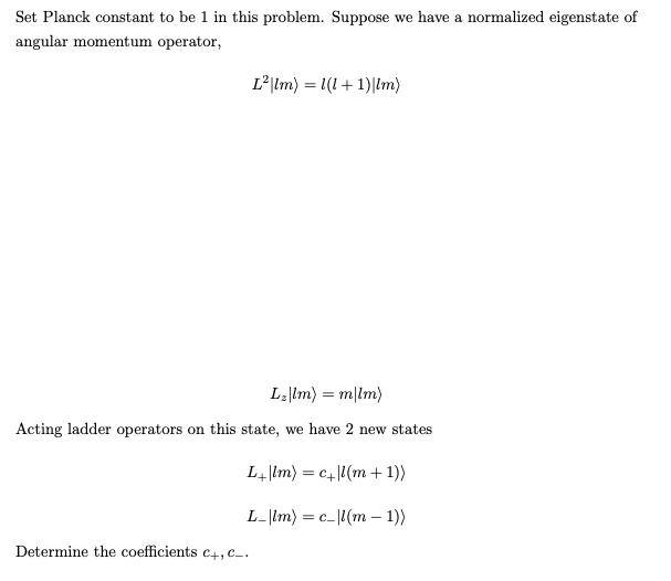 Set Planck constant to be 1 in this problem. Suppose we have a normalized eigenstate of
angular momentum operator,
L²|lm) = (1+1)|lm)
L₂|lm) = m|lm)
Acting ladder operators on this state, we have 2 new states
L+|lm) = c+|l(m + 1))
L_|lm) = c_|l(m1))
Determine the coefficients c+, C_.