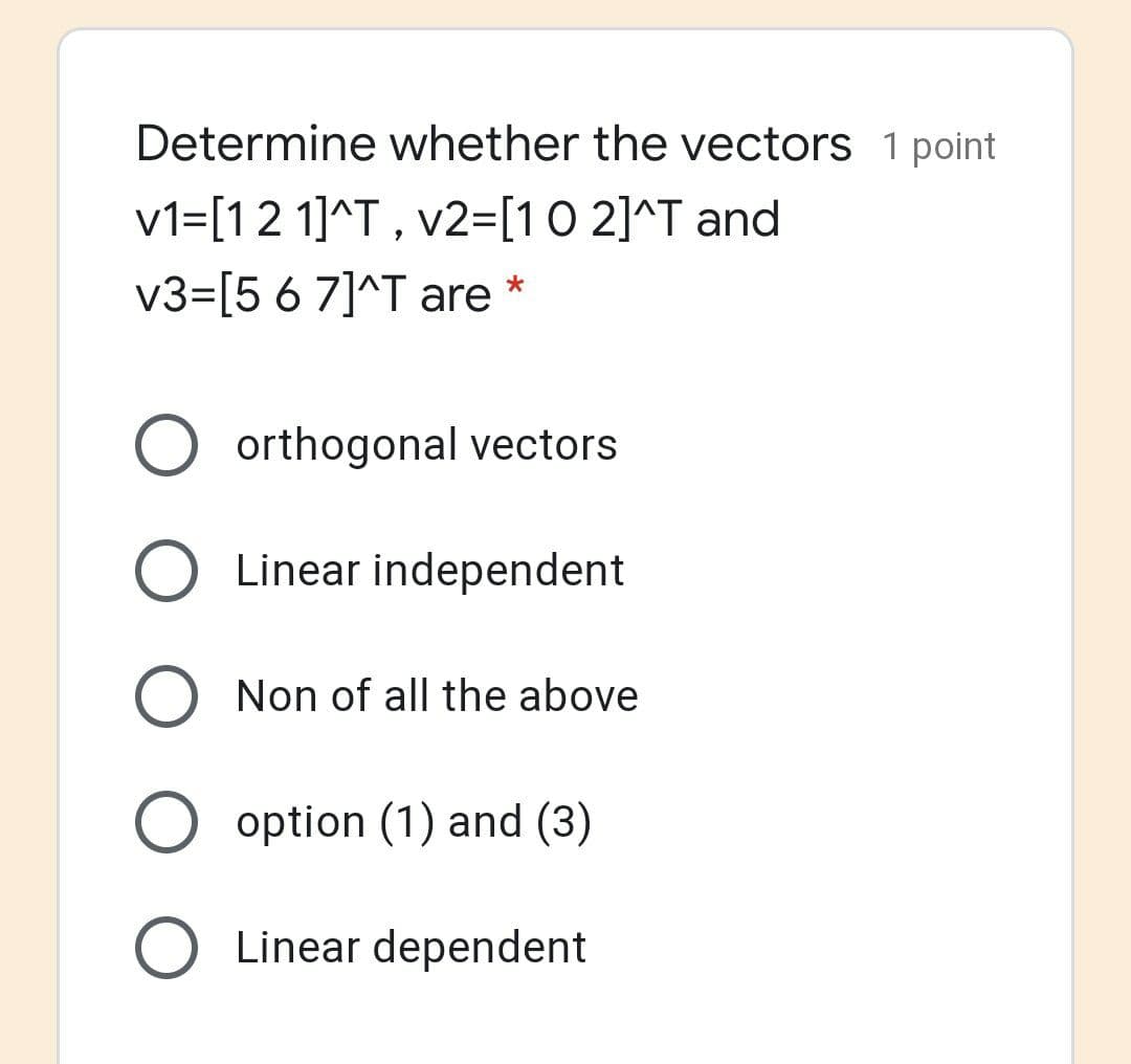 Determine whether the vectors 1 point
v1=[12 1]^T , v2=[10 2]^T and
v3=[5 6 7]^T are
orthogonal vectors
O Linear independent
O Non of all the above
O option (1) and (3)
Linear dependent
