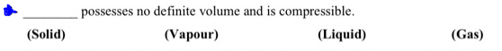 possesses no definite volume and is compressible.
(Solid)
(Vapour)
(Liquid)
(Gas)
