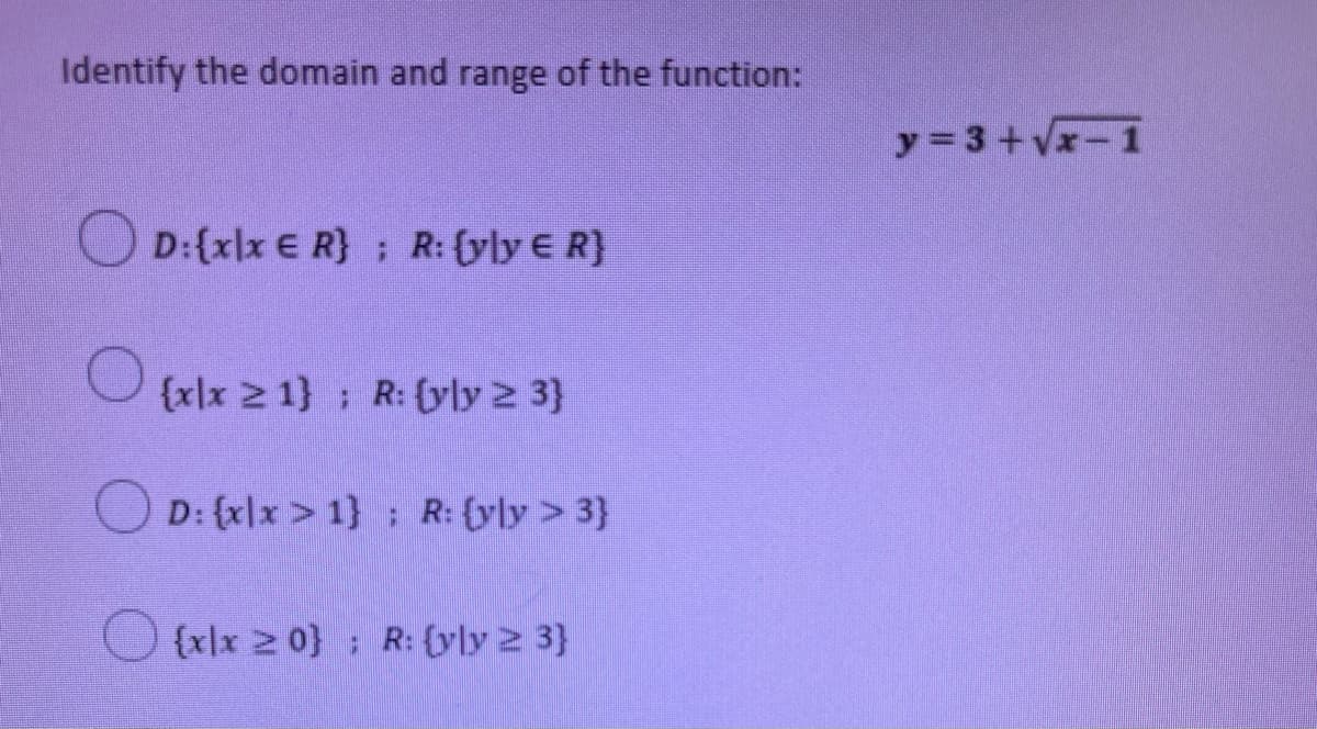 Identify the domain and range of the function:
y= 3+Vx-1
D:{x\x € R}; R: {yly E R}
O (xlx 2 1} ; R: (y]y 2 3}
D: {x\x > 1}; R: {yly > 3}
O {xlx 2 0} ; R: (yly 2 3}
