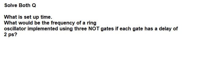 Solve Both Q
What is set up time.
What would be the frequency of a ring
ocillator implemented using three NOT gates if each gate has a delay of
2 ps?
