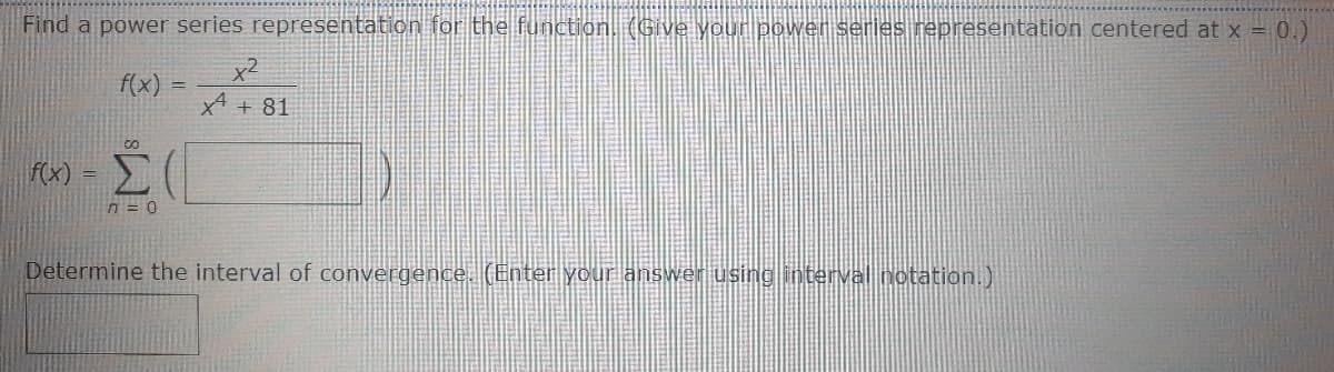 Find a power series representation for the function. (Give your power series representation centered at x = 0.)
f(x) =
x4 + 81
Co
rx) =
n = 0
Determine the interval of convergence. (Enter your answer using in terval notation.)
