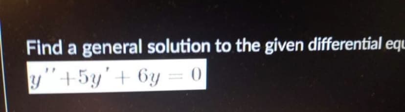 Find a general solution to the given differential equ
y"+5y'+ 6y = 0
