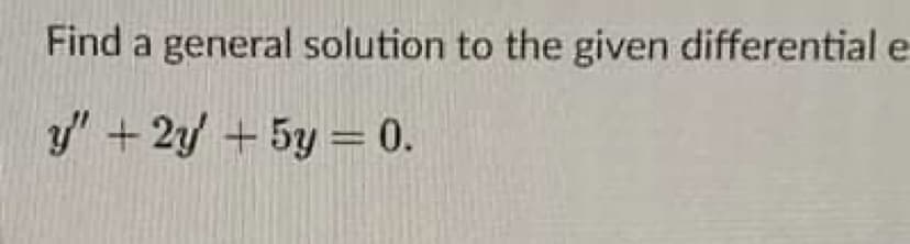 Find a general solution to the given differentiale
y" +2y + 5y = 0.
