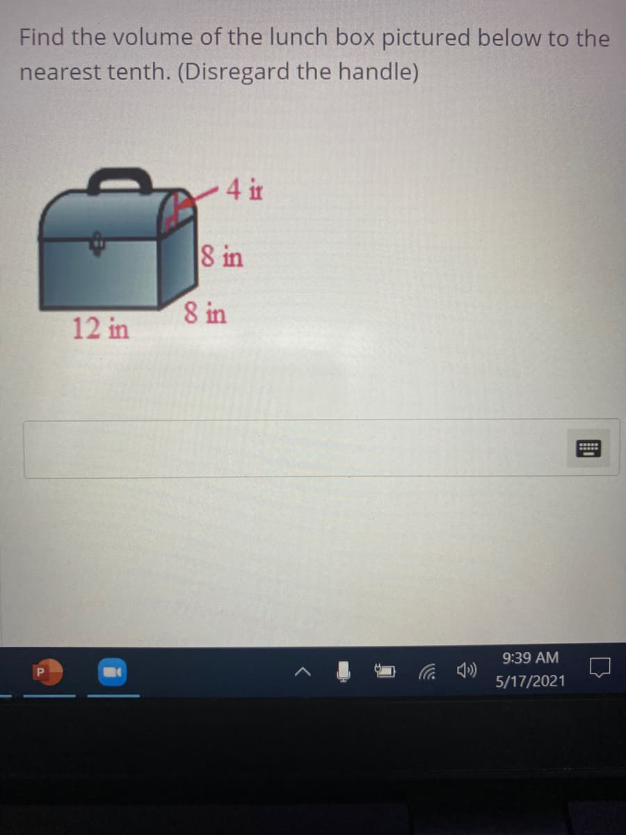 Find the volume of the lunch box pictured below to the
nearest tenth. (Disregard the handle)
4 ir
8 in
8 in
12 in
9:39 AM
5/17/2021
