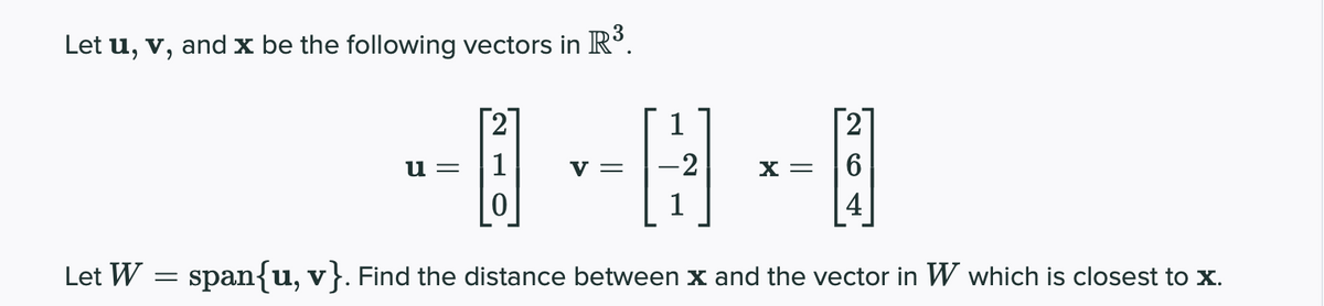 Let u, v, and x be the following vectors in R°.
2
1
u =
1
V =
-2
X =
4
Let W = span{u, v}. Find the distance between x and the vector in W which is closest to x.
