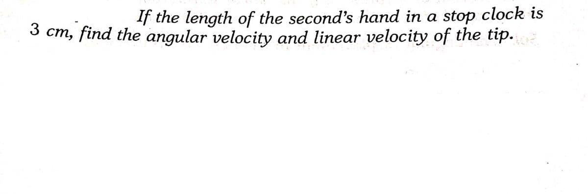 If the length of the second's hand in a stop clock is
3 cm, find the angular velocity and linear velocity of the tip.
