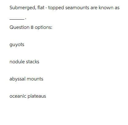 Submerged, flat-topped seamounts are known as
Question 8 options:
guyots
nodule stacks
abyssal mounts
oceanic plateaus