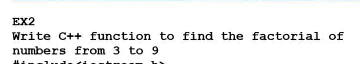 EX2
Write C++ function to find the factorial of
numbers from 3 to 9
