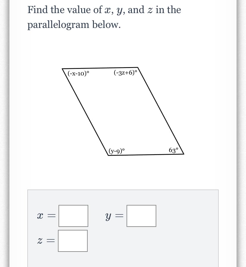Find the value of x, y, and z in the
parallelogram below.
(-х-10)°
(-37+6)°
(y-9)°
63°
y =
= Z
||
