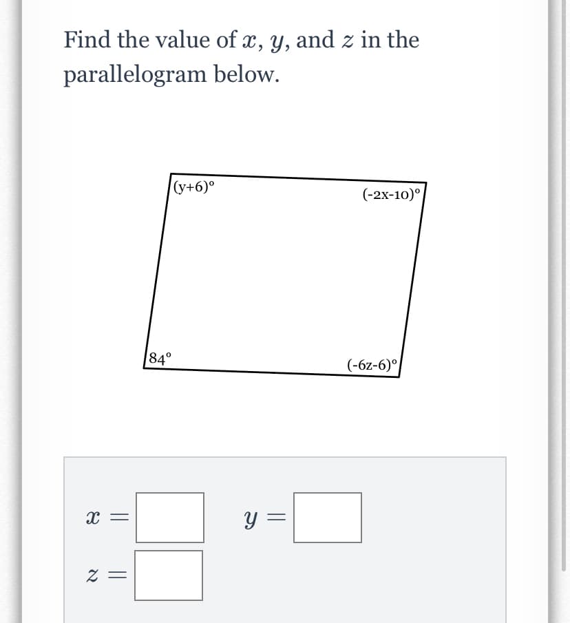 Find the value of x, y, and z in the
parallelogram below.
(y+6)°
(-2x-10)°
84°
(-6z-6)°
y =
= Z
||
