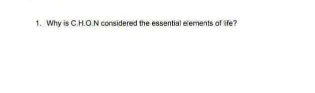 1. Why is C.H.O.N considered the essential elements of life?
