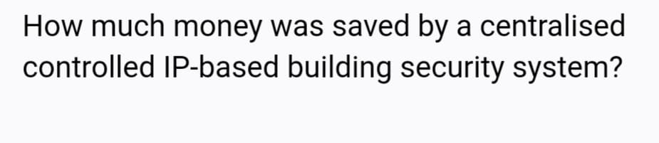 How much money was saved by a centralised
controlled IP-based building security system?
