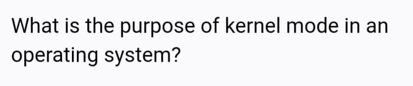 What is the purpose of kernel mode in an
operating system?
