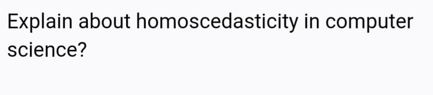 Explain about homoscedasticity in computer
science?
