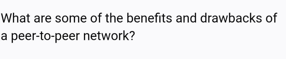 What are some of the benefits and drawbacks of
a peer-to-peer network?
