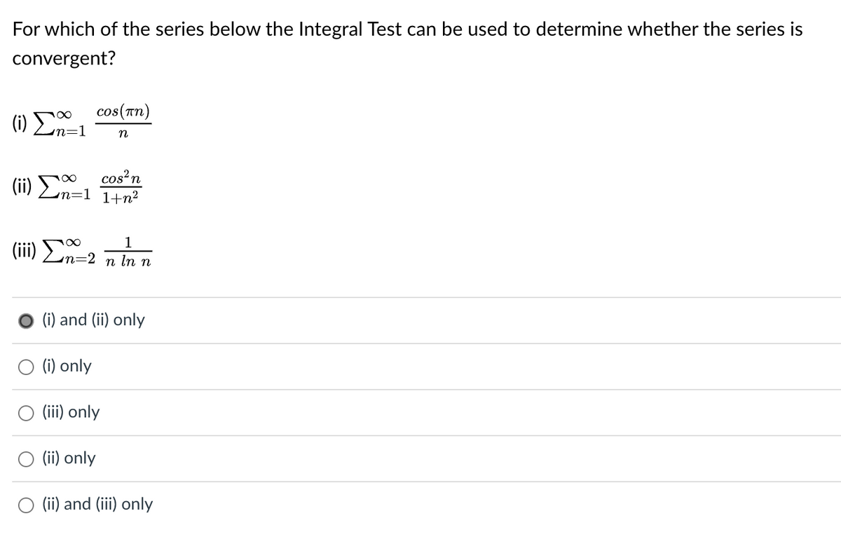 For which of the series below the Integral Test can be used to determine whether the series is
convergent?
cos(Tn)
(i) Σn=1
n
cos² n
(ii) ΣΩ 1+n²
1
(iii) Ση=2 n in n
(i) and (ii) only
(i) only
(iii) only
O (ii) only
O (ii) and (iii) only