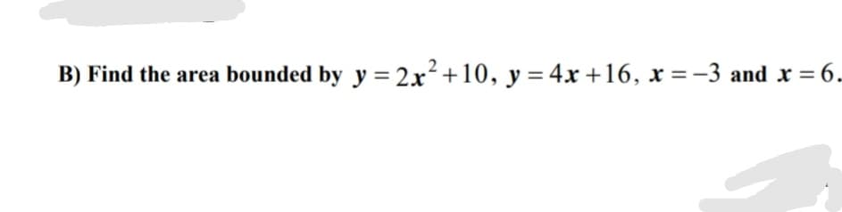 Find the area bounded by y = 2x²+10, y = 4.r +16, x =-3 and x =
