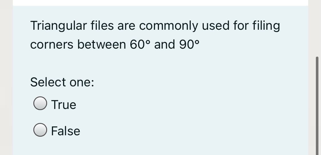 Triangular files are commonly used for filing
corners between 60° and 90°
Select one:
True
False
