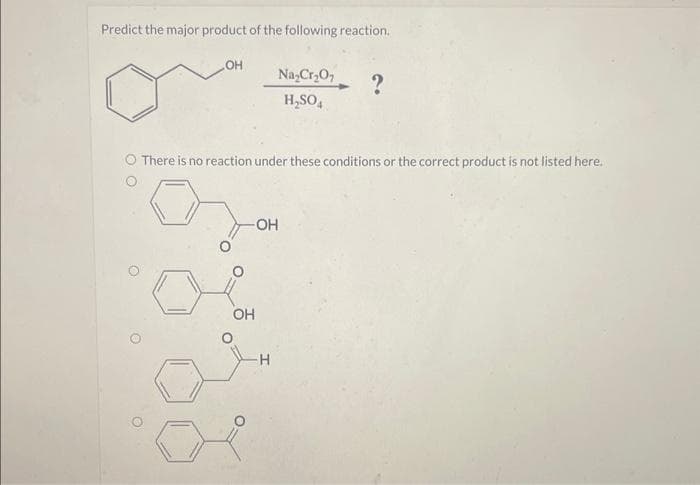 Predict the major product of the following reaction.
LOH
Na₂Cr₂O
?
H₂SO4
There is no reaction under these conditions or the correct product is not listed here.
OH
-OH
H