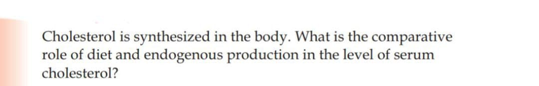 Cholesterol is synthesized in the body. What is the comparative
role of diet and endogenous production in the level of serum
cholesterol?
