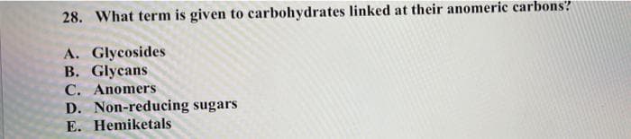 28. What term is given to carbohydrates linked at their anomeric carbons?
A. Glycosides
B. Glycans
C. Anomers
D. Non-reducing sugars
E. Hemiketals