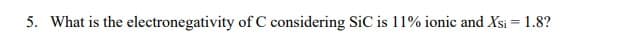 5. What is the electronegativity of C considering SiC is 11% ionic and Xsi = 1.8?
