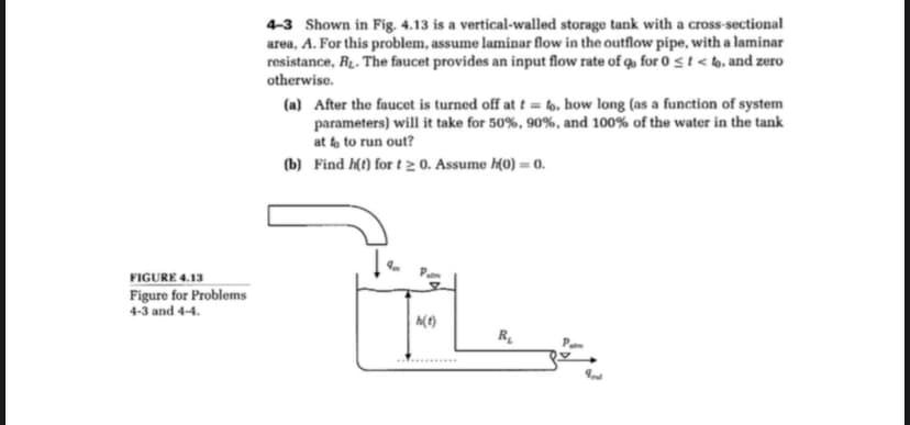 FIGURE 4.13
Figure for Problems
4-3 and 4-4.
4-3 Shown in Fig. 4.13 is a vertical-walled storage tank with a cross-sectional
area, A. For this problem, assume laminar flow in the outflow pipe, with a laminar
resistance, R. The faucet provides an input flow rate of qu for 0 ≤ t < to, and zero
otherwise.
(a) After the faucet is turned off at t = fo. how long (as a function of system
parameters) will it take for 50%, 90%, and 100% of the water in the tank
at & to run out?
(b) Find h(t) for t≥ 0. Assume h(0) = 0.
h(t)
R₂