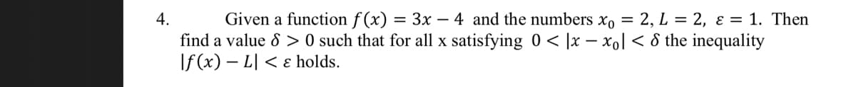 4.
Given a function f(x) = 3x - 4 and the numbers xo = 2, L = 2, ε = 1. Then
find a value 8 > 0 such that for all x satisfying 0 < x-xo] < 8 the inequality
If (x) - L < & holds.