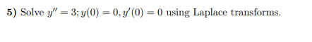 5) Solve y" = 3; y(0) = 0, y'(0) = 0 using Laplace transforms.