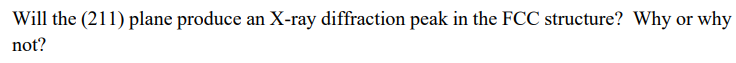 Will the (211) plane produce an X-ray diffraction peak in the FCC structure? Why or why
not?