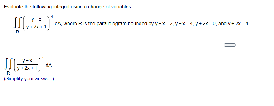 Evaluate the following integral using a change of variables.
SSC
y-x
y + 2x + 1
R
dA, where R is the parallelogram bounded by y-x=2, y - x = 4, y + 2x=0, and y + 2x=4
y-x
√√(√+2x+1)*dA=
y + 2x + 1
R
(Simplify your answer.)