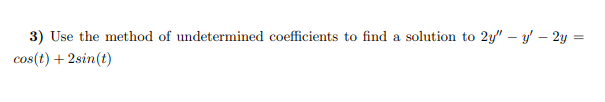 3) Use the method of undetermined coefficients to find a solution to 2y" - y' - 2y =
cos(t) + 2sin(t)