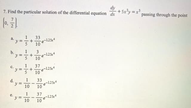 7. Find the particular solution of the differential equation dr
dy
+5x'y =x',
passing through the point
1
33
-125
10
a.
%3D
b.
=-+
3
-125
10
1
37
e-1254
10
с.
d.
1
33
y =
10
re-1254
10
1
y =
10
37
-125
10
e.
