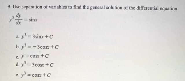 9. Use separation of variables to find the general solution of the differential equation.
dy
= sinx
dx
a. y 3sinx + C
%3D
b. y = -3cosr+C
c. y = cosr +C
d. y = 3cosx+ C
e. y = cosx+ C
%3D
